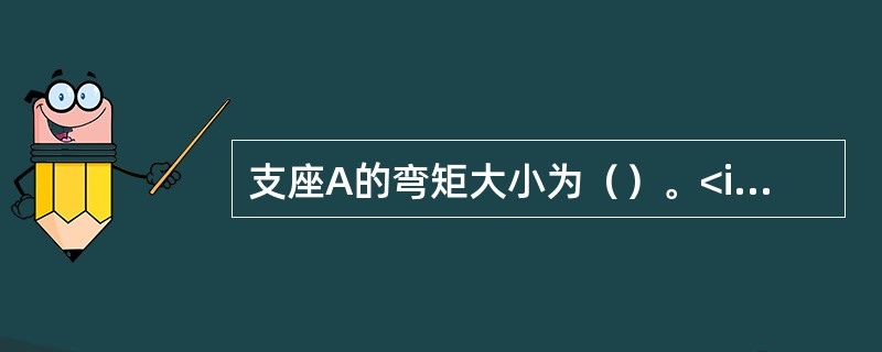 支座A的弯矩大小为（）。<img border="0" style="width: 171px; height: 207px;" src="ht