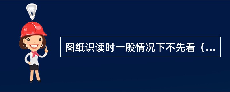 图纸识读时一般情况下不先看（）。