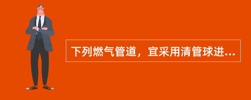 下列燃气管道，宜采用清管球进行清扫的是（）。