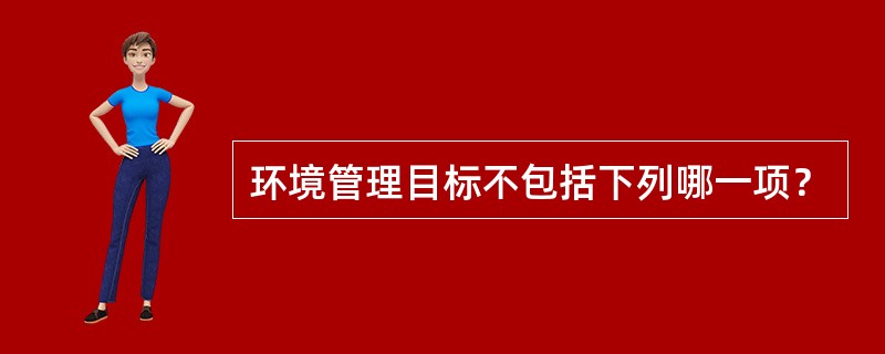 环境管理目标不包括下列哪一项？