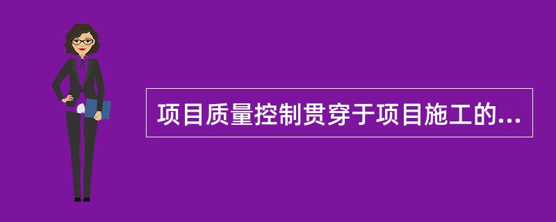 项目质量控制贯穿于项目施工的全过程。