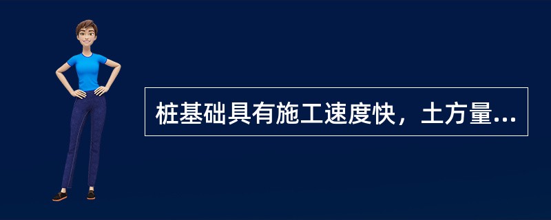 桩基础具有施工速度快，土方量小、适应性强的优点。