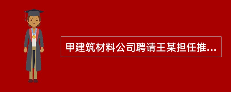 甲建筑材料公司聘请王某担任推销员，双方签订劳动合同，约定劳动试用期6个月,6个月后再根据王某工作情况，确定劳动合同期限，下列选项中表述正确的是（）。