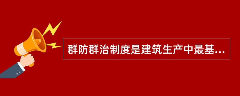 群防群治制度是建筑生产中最基本的安全管理制度，是所有安全规章制度的核心，是安全第一、预防为主方针的具体体现。