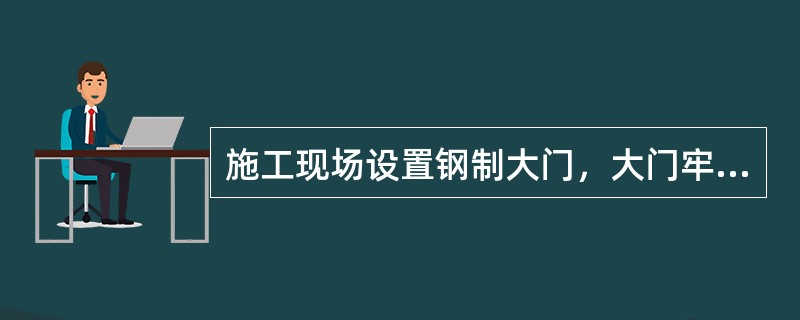 施工现场设置钢制大门，大门牢固美观，高度不宜低于5m,大门上应标有企业标识。