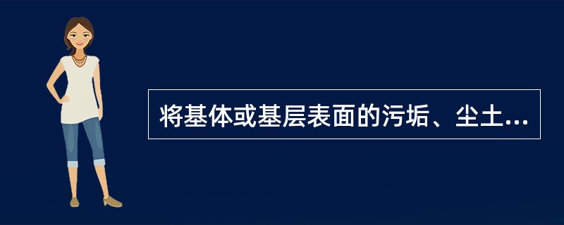 将基体或基层表面的污垢、尘土清除干净，基层面不得有飞刺、麻点、砂粒和裂缝。