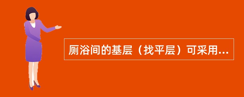 厕浴间的基层（找平层）可采用1:3水泥砂浆找平，厚度20mm抹平压光、坚实平整，不起砂，要求基本干燥。