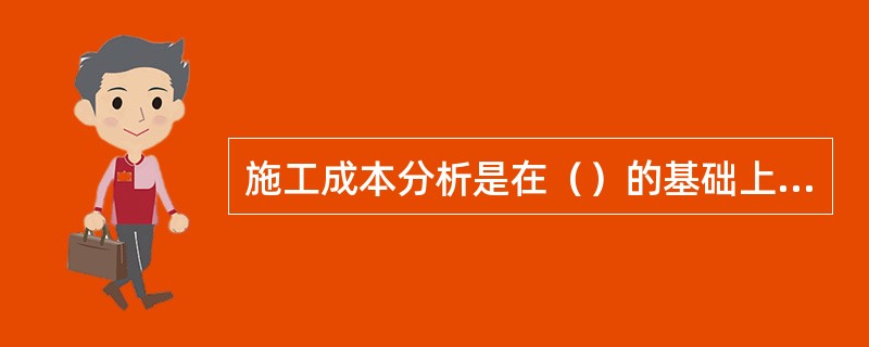 施工成本分析是在（）的基础上，对成本的形成过程和影响因素进行分析。