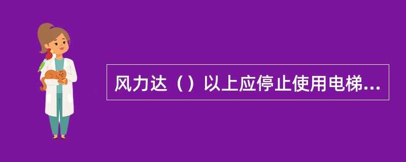 风力达（）以上应停止使用电梯、并将电梯降到低层。