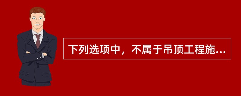 下列选项中，不属于吊顶工程施工质量计划编制内容的有（）。