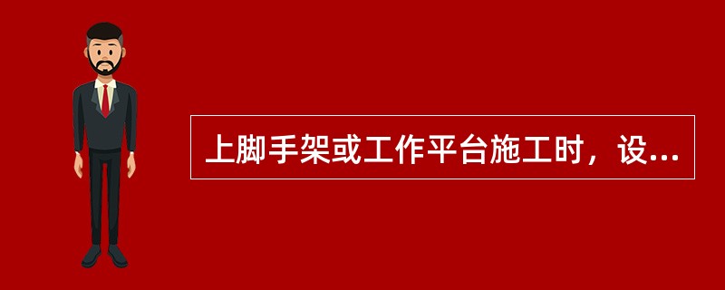 上脚手架或工作平台施工时，设备设施必须先经过领导同意和检查验收合格后方可施工。