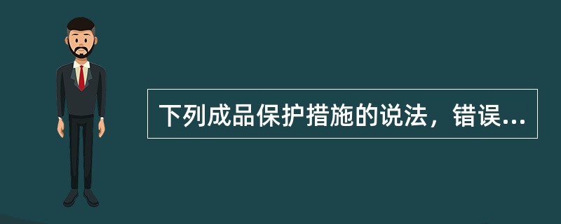 下列成品保护措施的说法，错误的是（）。