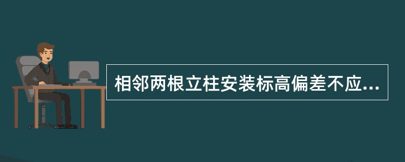 相邻两根立柱安装标高偏差不应大于3mm，同层立柱的最大标高偏差不应大于3mm。