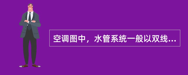 空调图中，水管系统一般以双线绘出。