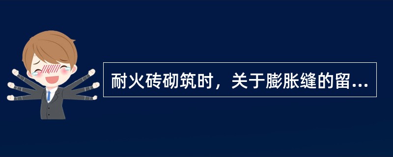 耐火砖砌筑时，关于膨胀缝的留设，下列说法中正确的是（）