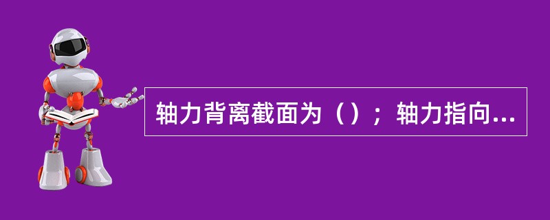 轴力背离截面为（）；轴力指向截面为（）。