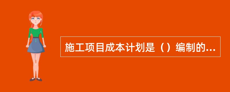 施工项目成本计划是（）编制的项目经理部对项目施工成本进行计划管理的指导性文件。