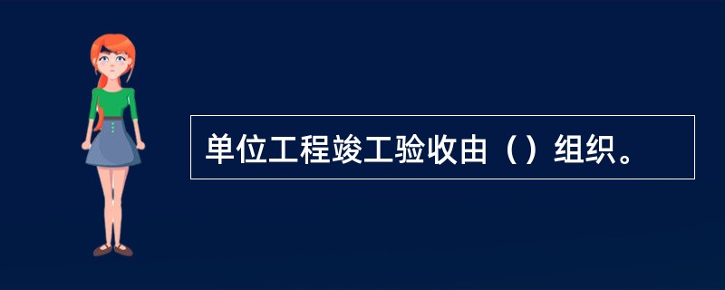 单位工程竣工验收由（）组织。