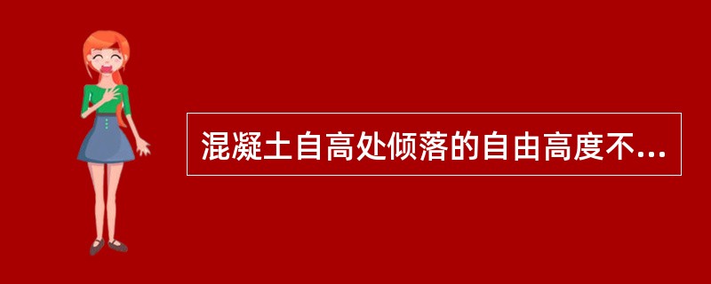 混凝土自高处倾落的自由高度不应超过3m,在竖向结构中限制自由倾落高度不宜超过4m，否则应沿串筒、斜相、溜管或振动溜管等下料。（）