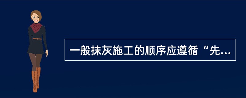 一般抹灰施工的顺序应遵循“先室内后室外、先上后下、先墙地后顶棚”的原则。（）