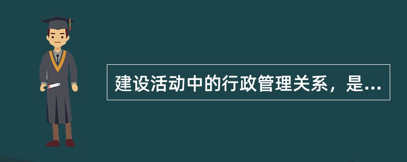 建设活动中的行政管理关系，是国家及其建设行政主管部门同（）及建设监理等中介服务单位之间的管理与被管理关系。