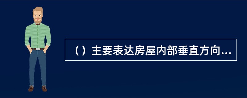 （）主要表达房屋内部垂直方向的高度、楼层分层情况及简要的结构形式和构造方式，是施工编制概预算及备料的重要依据。