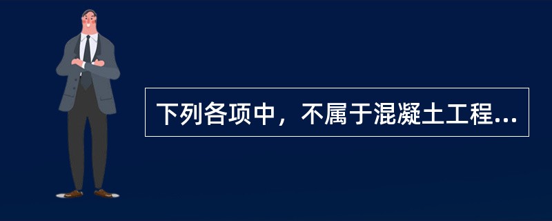 下列各项中，不属于混凝土工程施工内容的是（）。