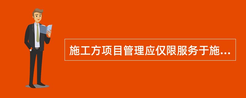 施工方项目管理应仅限服务于施工方本身的利益，不服务于项目的整体利益。