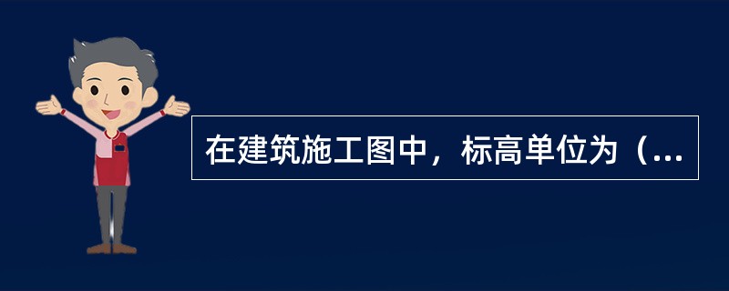 在建筑施工图中，标高单位为（）。