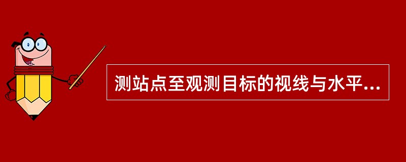 测站点至观测目标的视线与水平线的夹角称为水平角。