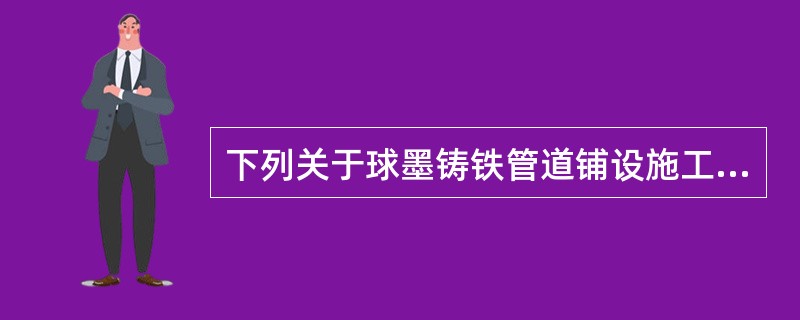 下列关于球墨铸铁管道铺设施工的说法中，表述正确的是（）。