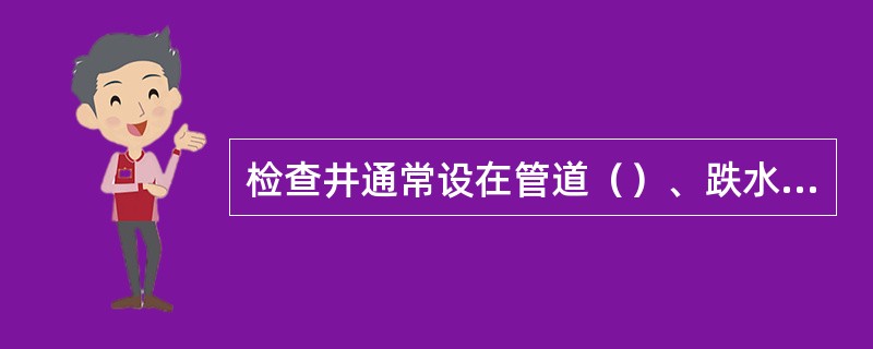 检查井通常设在管道（）、跌水处及直线段上每隔一定距离处。