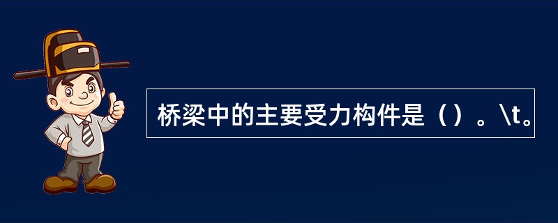 桥梁中的主要受力构件是（）。\t。