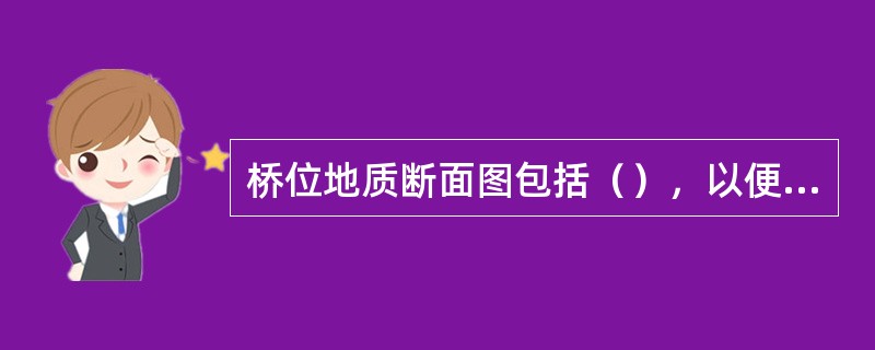 桥位地质断面图包括（），以便作为设计桥梁、桥台、桥墩和计算土石方数量的依据。