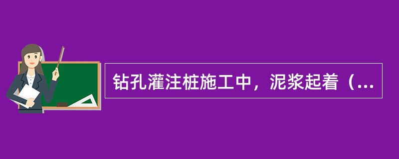 钻孔灌注桩施工中，泥浆起着（）的作用。\t。