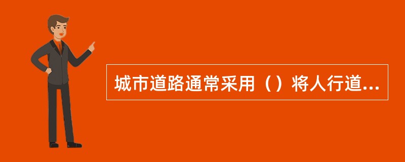 城市道路通常采用（）将人行道、车行道布置在不同高度上，做到人车分流，防止互相干扰。