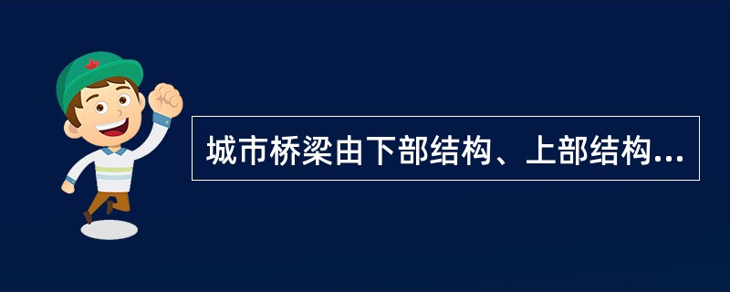 城市桥梁由下部结构、上部结构和附属结构组成。