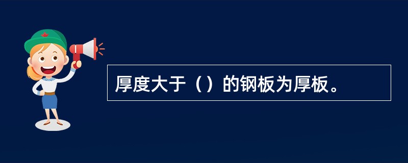 厚度大于（）的钢板为厚板。