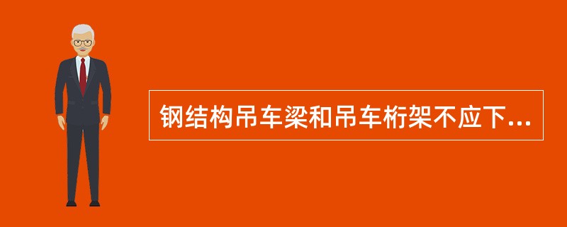 钢结构吊车梁和吊车桁架不应下挠。（）