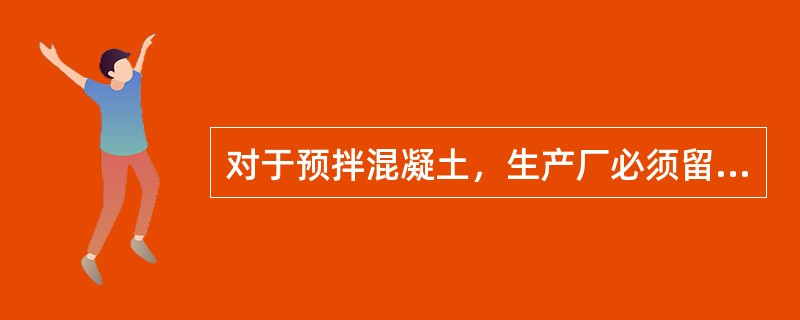 对于预拌混凝土，生产厂必须留置混凝土试块，并作为工程验收的依据。（）