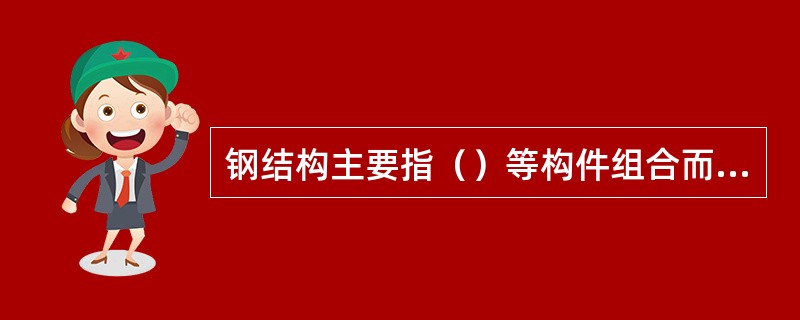 钢结构主要指（）等构件组合而成的结构。