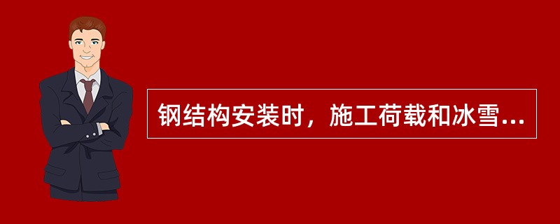 钢结构安装时，施工荷载和冰雪荷载等严禁超过梁桁架、楼面板、屋面板、平台铺板等的承载能力。（）