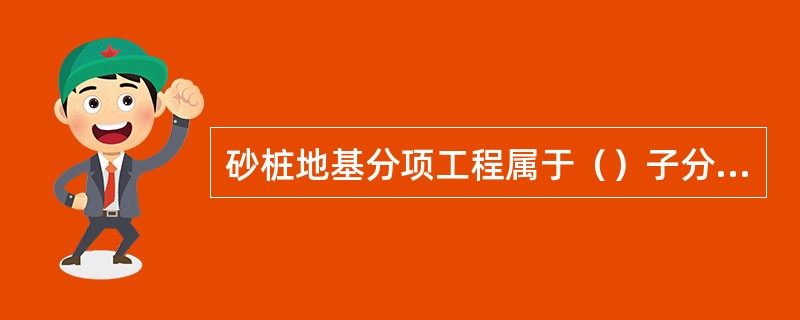 砂桩地基分项工程属于（）子分部工程。