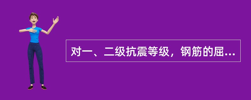 对一、二级抗震等级，钢筋的屈服强度实测值与屈服强度标准值的比值不应大于（）。