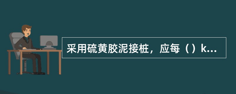 采用硫黄胶泥接桩，应每（）kg做一组试件。