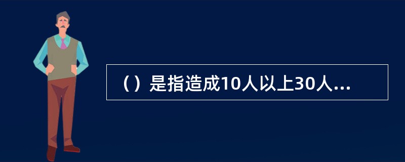 （）是指造成10人以上30人以下死亡，或者50人以上100人以下重伤，或者5000万元以上1亿元以下直接经济损失的事故。