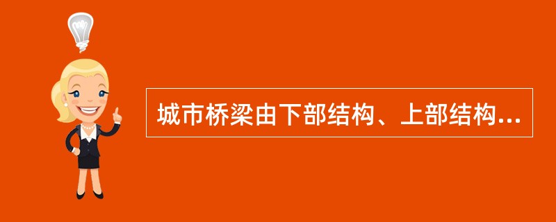 城市桥梁由下部结构、上部结构桥面系和附属结构组成。