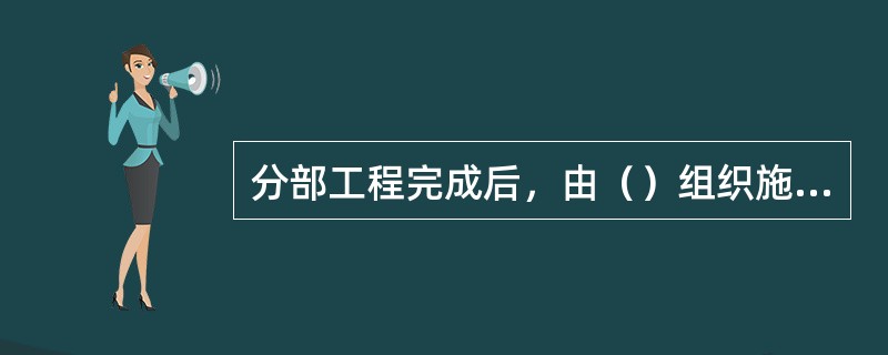 分部工程完成后，由（）组织施工单位项目负责人和有关勘察、设计单位项目负责人等进行验收。