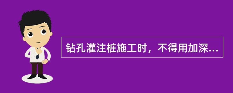 钻孔灌注桩施工时，不得用加深钻孔深度的方式代替清孔。
