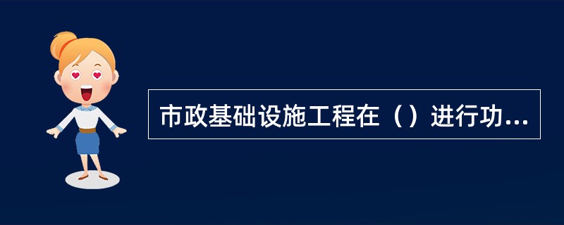 市政基础设施工程在（）进行功能性试验。